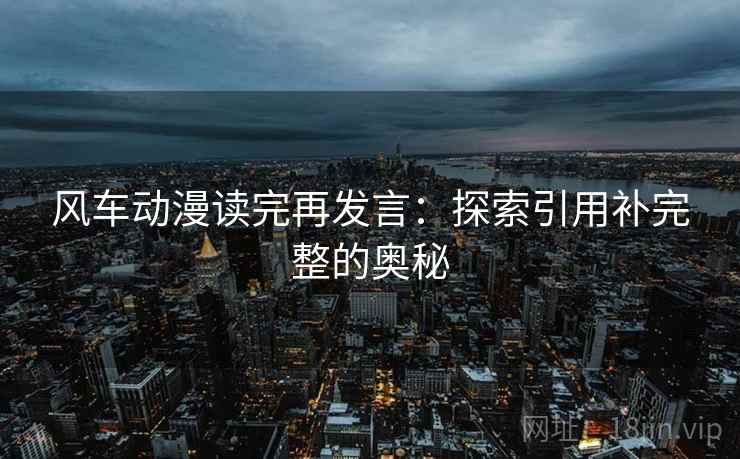 风车动漫读完再发言:探索引用补完整的奥秘 风车动漫读完再发言:探索引用补完整的奥秘