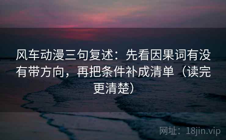 风车动漫三句复述:先看因果词有没有带方向,再把条件补成清单(读完更清楚) 风车动漫三句复述:先看因果词有没有带方向,再把条件补成清单(读完更清楚)