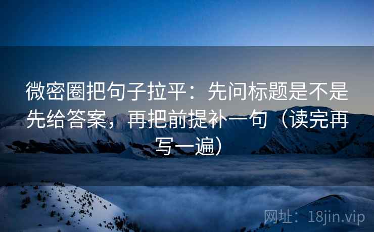 微密圈把句子拉平：先问标题是不是先给答案，再把前提补一句（读完再写一遍）
