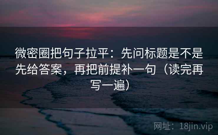 微密圈把句子拉平：先问标题是不是先给答案，再把前提补一句（读完再写一遍）