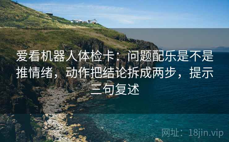 爱看机器人体检卡:问题配乐是不是推情绪,动作把结论拆成两步,提示三句复述 爱看机器人体检卡:问题配乐是不是推情绪,动作把结论拆成两步,提示三句复述