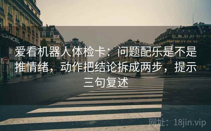 爱看机器人体检卡:问题配乐是不是推情绪,动作把结论拆成两步,提示三句复述 爱看机器人体检卡:问题配乐是不是推情绪,动作把结论拆成两步,提示三句复述