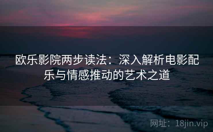 欧乐影院两步读法：深入解析电影配乐与情感推动的艺术之道