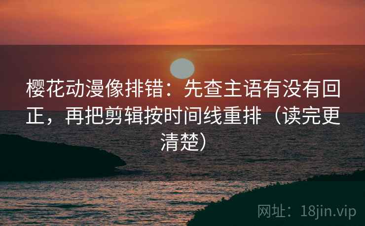 樱花动漫像排错：先查主语有没有回正，再把剪辑按时间线重排（读完更清楚）