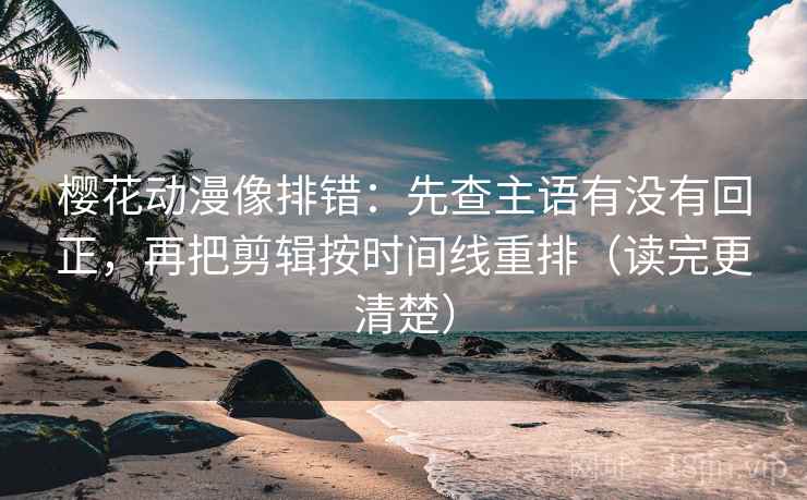 樱花动漫像排错：先查主语有没有回正，再把剪辑按时间线重排（读完更清楚）