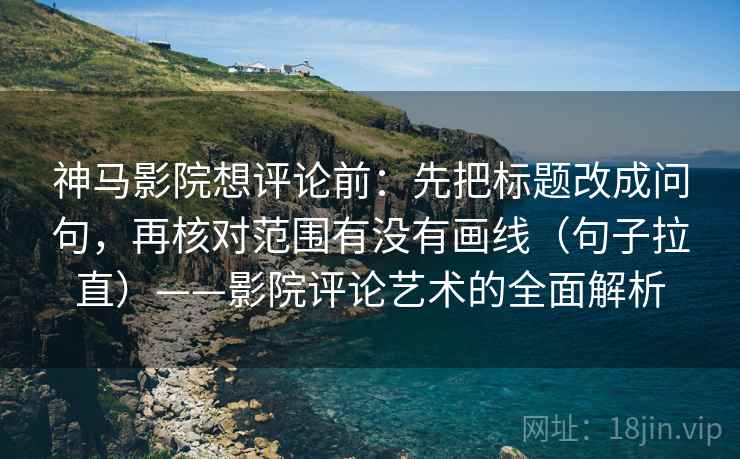 神马影院想评论前：先把标题改成问句，再核对范围有没有画线（句子拉直）——影院评论艺术的全面解析