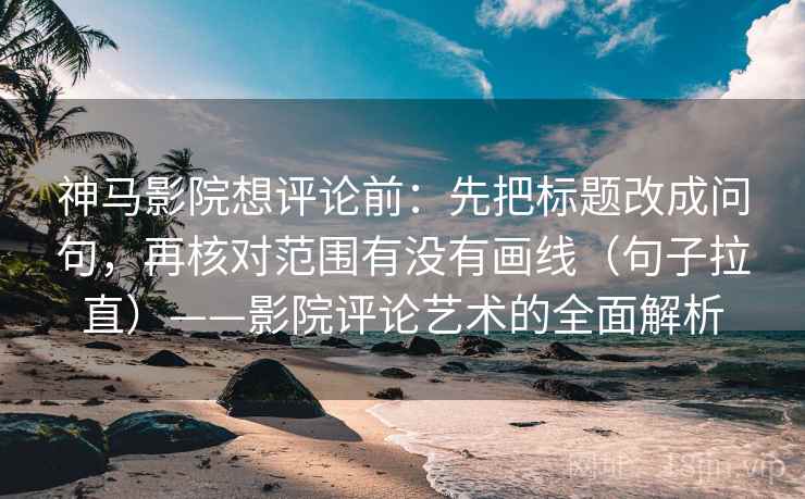 神马影院想评论前：先把标题改成问句，再核对范围有没有画线（句子拉直）——影院评论艺术的全面解析