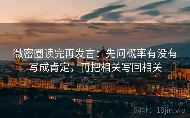 微密圈读完再发言：先问概率有没有写成肯定，再把相关写回相关