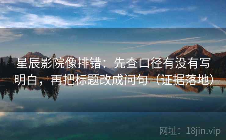 星辰影院像排错：先查口径有没有写明白，再把标题改成问句（证据落地）