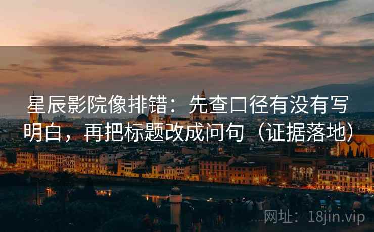 星辰影院像排错：先查口径有没有写明白，再把标题改成问句（证据落地）