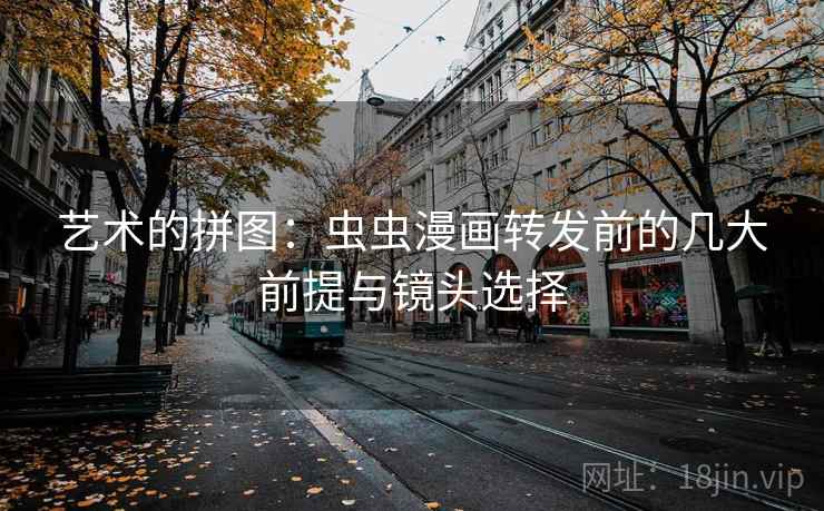 艺术的拼图:虫虫漫画转发前的几大前提与镜头选择 艺术的拼图:虫虫漫画转发前的几大前提与镜头选择