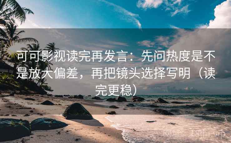可可影视读完再发言:先问热度是不是放大偏差,再把镜头选择写明(读完更稳) 可可影视读完再发言:先问热度是不是放大偏差,再把镜头选择写明(读完更稳)