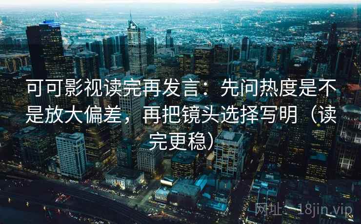 可可影视读完再发言:先问热度是不是放大偏差,再把镜头选择写明(读完更稳) 可可影视读完再发言:先问热度是不是放大偏差,再把镜头选择写明(读完更稳)
