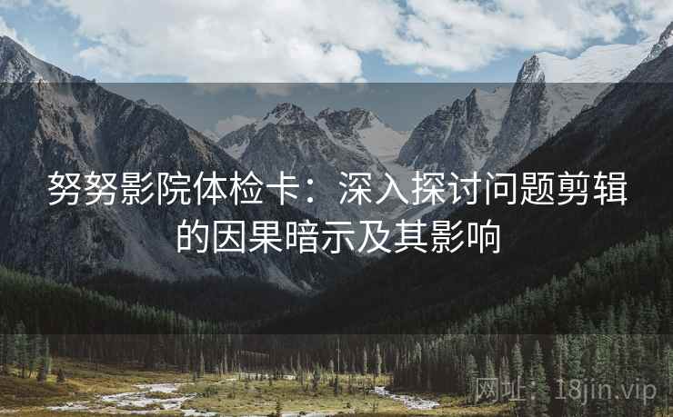 努努影院体检卡:深入探讨问题剪辑的因果暗示及其影响 努努影院体检卡:深入探讨问题剪辑的因果暗示及其影响