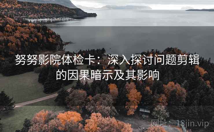 努努影院体检卡:深入探讨问题剪辑的因果暗示及其影响 努努影院体检卡:深入探讨问题剪辑的因果暗示及其影响