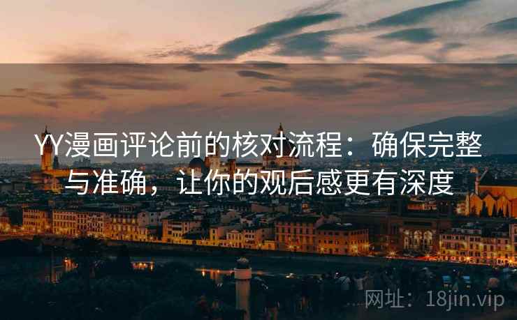 YY漫画评论前的核对流程:确保完整与准确,让你的观后感更有深度 YY漫画评论前的核对流程:确保完整与准确,让你的观后感更有深度
