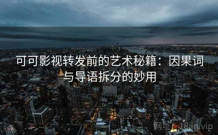 可可影视转发前的艺术秘籍：因果词与导语拆分的妙用