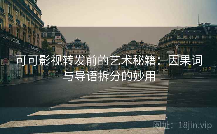 可可影视转发前的艺术秘籍：因果词与导语拆分的妙用