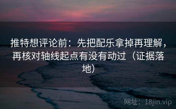 推特想评论前：先把配乐拿掉再理解，再核对轴线起点有没有动过（证据落地）