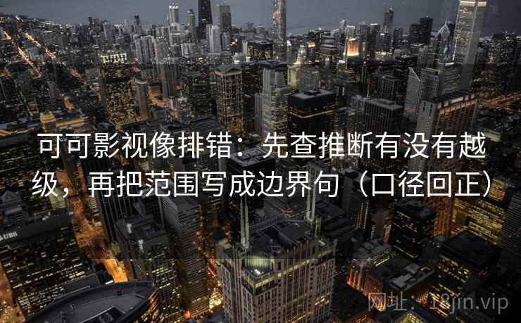 可可影视像排错：先查推断有没有越级，再把范围写成边界句（口径回正）