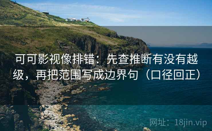 可可影视像排错：先查推断有没有越级，再把范围写成边界句（口径回正）
