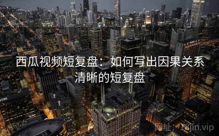 西瓜视频短复盘:如何写出因果关系清晰的短复盘 西瓜视频短复盘:如何写出因果关系清晰的短复盘