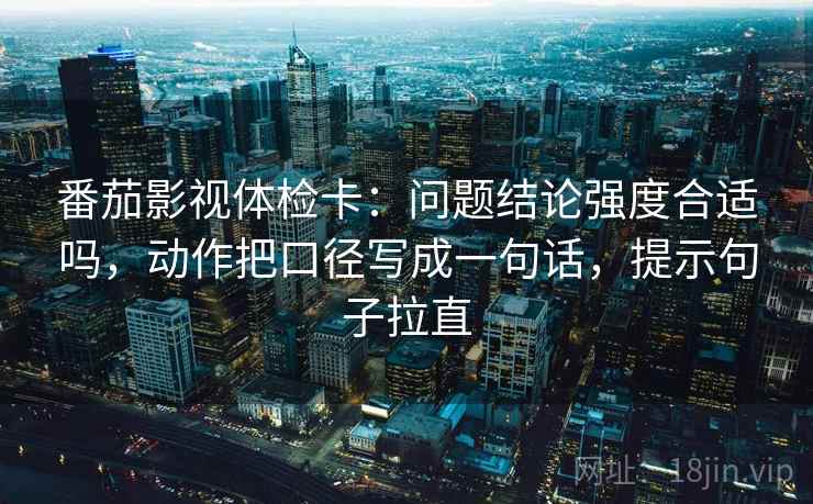 番茄影视体检卡:问题结论强度合适吗,动作把口径写成一句话,提示句子拉直 番茄影视体检卡:问题结论强度合适吗,动作把口径写成一句话,提示句子拉直
