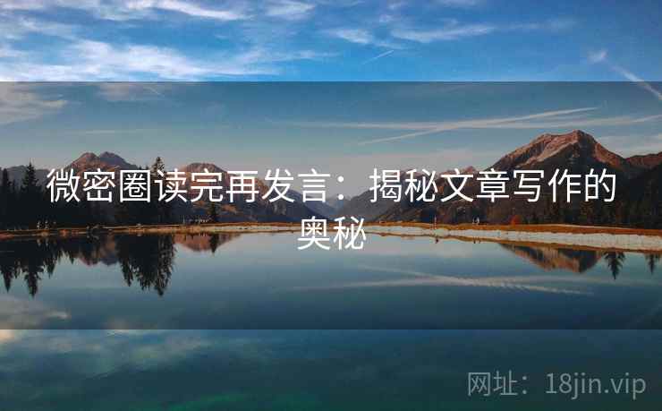 微密圈读完再发言:揭秘文章写作的奥秘 微密圈读完再发言:揭秘文章写作的奥秘