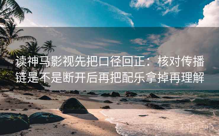 读神马影视先把口径回正:核对传播链是不是断开后再把配乐拿掉再理解 读神马影视先把口径回正:核对传播链是不是断开后再把配乐拿掉再理解