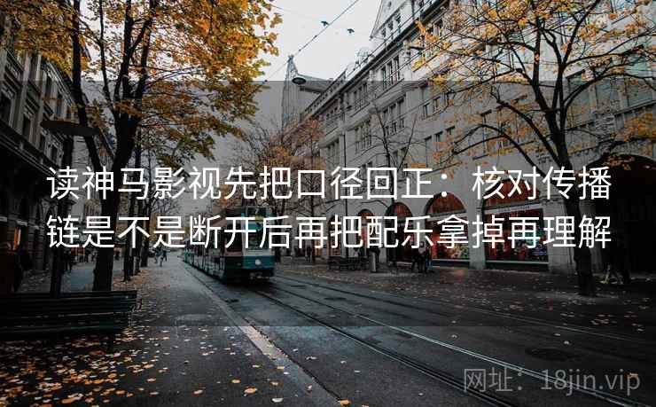 读神马影视先把口径回正:核对传播链是不是断开后再把配乐拿掉再理解 读神马影视先把口径回正:核对传播链是不是断开后再把配乐拿掉再理解
