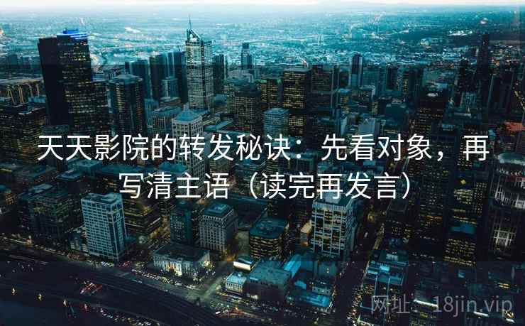 天天影院的转发秘诀:先看对象,再写清主语(读完再发言) 天天影院的转发秘诀:先看对象,再写清主语(读完再发言)