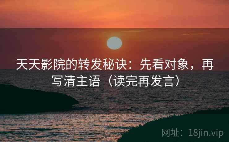 天天影院的转发秘诀:先看对象,再写清主语(读完再发言) 天天影院的转发秘诀:先看对象,再写清主语(读完再发言)