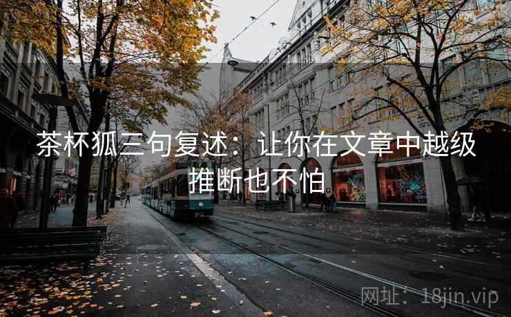 茶杯狐三句复述：让你在文章中越级推断也不怕
