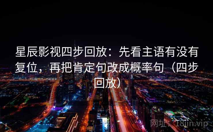 星辰影视四步回放:先看主语有没有复位,再把肯定句改成概率句(四步回放) 星辰影视四步回放:先看主语有没有复位,再把肯定句改成概率句(四步回放)