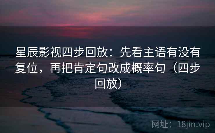 星辰影视四步回放:先看主语有没有复位,再把肯定句改成概率句(四步回放) 星辰影视四步回放:先看主语有没有复位,再把肯定句改成概率句(四步回放)