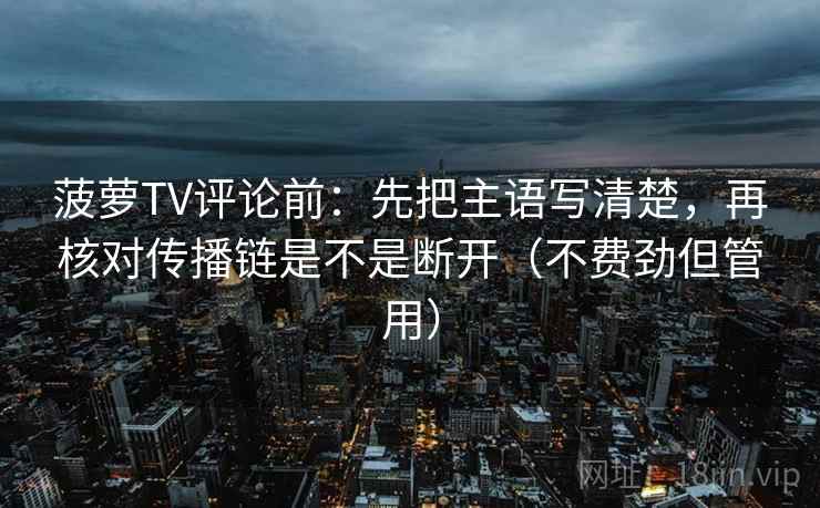 菠萝TV评论前：先把主语写清楚，再核对传播链是不是断开（不费劲但管用）