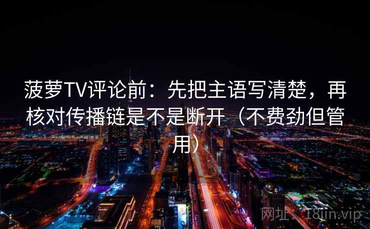 菠萝TV评论前：先把主语写清楚，再核对传播链是不是断开（不费劲但管用）