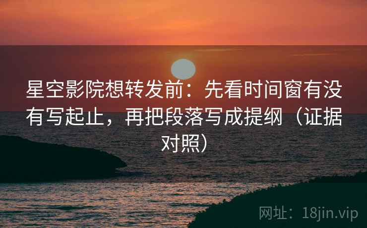 星空影院想转发前：先看时间窗有没有写起止，再把段落写成提纲（证据对照）