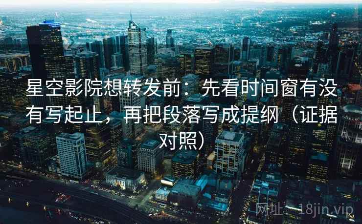 星空影院想转发前：先看时间窗有没有写起止，再把段落写成提纲（证据对照）