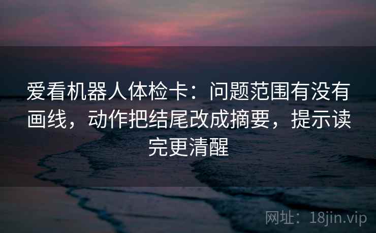 爱看机器人体检卡:问题范围有没有画线,动作把结尾改成摘要,提示读完更清醒 爱看机器人体检卡:问题范围有没有画线,动作把结尾改成摘要,提示读完更清醒