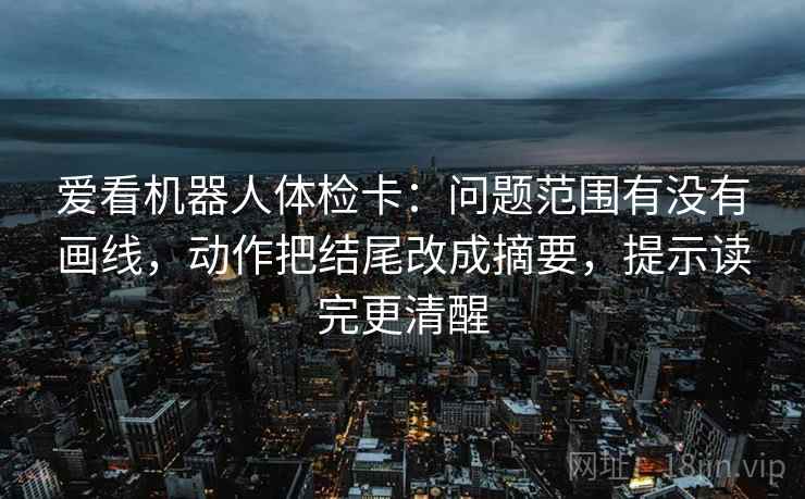爱看机器人体检卡:问题范围有没有画线,动作把结尾改成摘要,提示读完更清醒 爱看机器人体检卡:问题范围有没有画线,动作把结尾改成摘要,提示读完更清醒