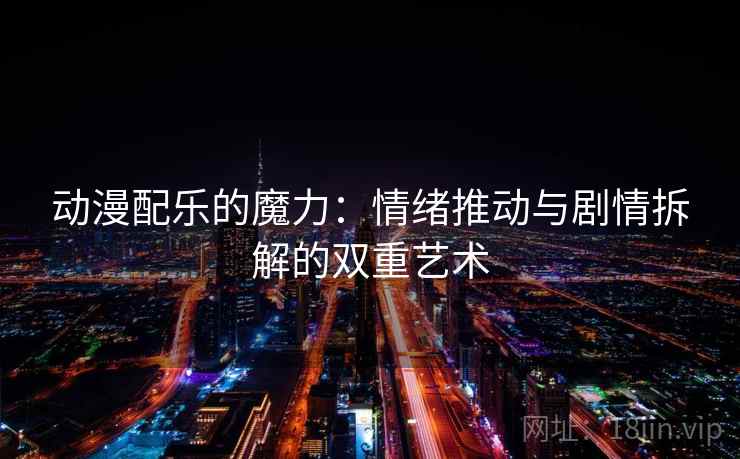 动漫配乐的魔力：情绪推动与剧情拆解的双重艺术