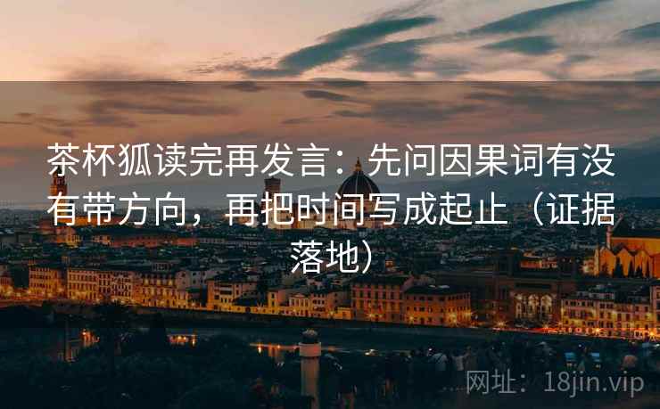茶杯狐读完再发言：先问因果词有没有带方向，再把时间写成起止（证据落地）