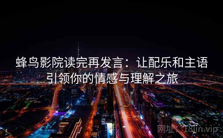 蜂鸟影院读完再发言：让配乐和主语引领你的情感与理解之旅