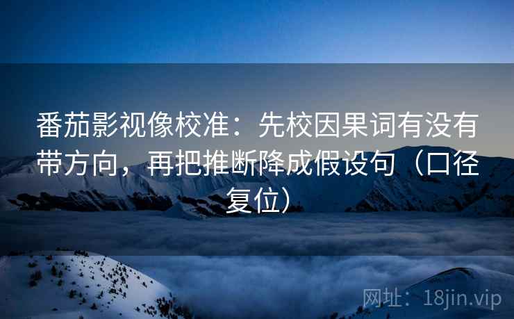番茄影视像校准:先校因果词有没有带方向,再把推断降成假设句(口径复位) 番茄影视像校准:先校因果词有没有带方向,再把推断降成假设句(口径复位)
