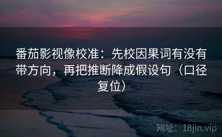 番茄影视像校准:先校因果词有没有带方向,再把推断降成假设句(口径复位) 番茄影视像校准:先校因果词有没有带方向,再把推断降成假设句(口径复位)