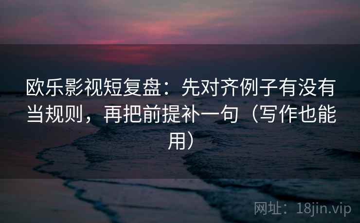 欧乐影视短复盘:先对齐例子有没有当规则,再把前提补一句(写作也能用) 欧乐影视短复盘:先对齐例子有没有当规则,再把前提补一句(写作也能用)