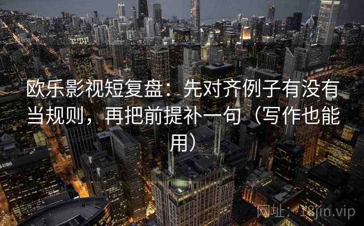 欧乐影视短复盘:先对齐例子有没有当规则,再把前提补一句(写作也能用) 欧乐影视短复盘:先对齐例子有没有当规则,再把前提补一句(写作也能用)