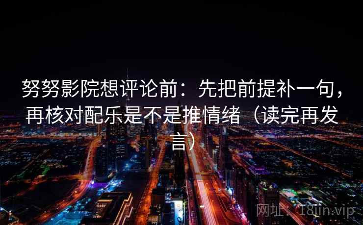 努努影院想评论前:先把前提补一句,再核对配乐是不是推情绪(读完再发言) 努努影院想评论前:先把前提补一句,再核对配乐是不是推情绪(读完再发言)