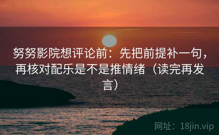 努努影院想评论前:先把前提补一句,再核对配乐是不是推情绪(读完再发言) 努努影院想评论前:先把前提补一句,再核对配乐是不是推情绪(读完再发言)